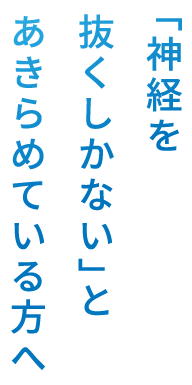「神経を抜くしかない」とあきらめている方へ
